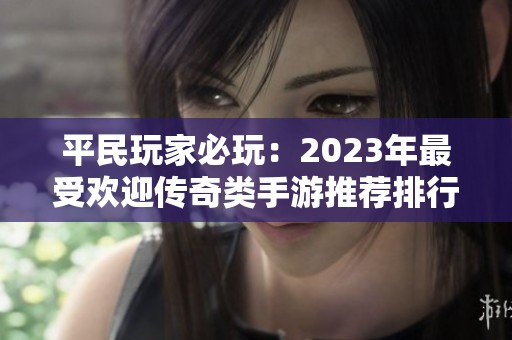 平民玩家必玩：2023年最受欢迎传奇类手游推荐排行榜