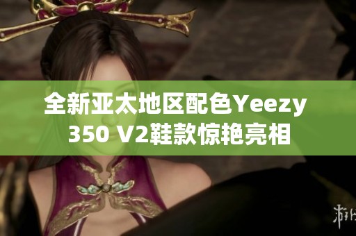 全新亚太地区配色Yeezy 350 V2鞋款惊艳亮相