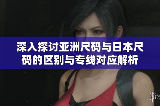 深入探讨亚洲尺码与日本尺码的区别与专线对应解析