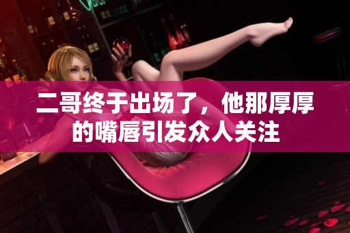 二哥终于出场了，他那厚厚的嘴唇引发众人关注
