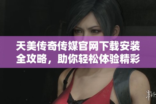 天美传奇传媒官网下载安装全攻略，助你轻松体验精彩内容