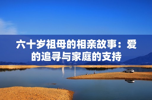 六十岁祖母的相亲故事：爱的追寻与家庭的支持