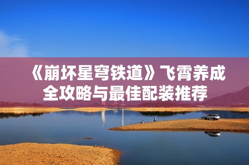 《崩坏星穹铁道》飞霄养成全攻略与最佳配装推荐