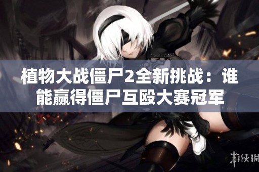 植物大战僵尸2全新挑战：谁能赢得僵尸互殴大赛冠军