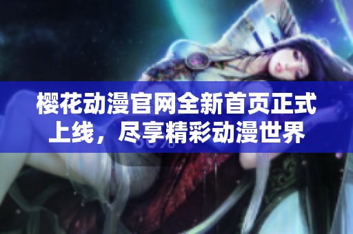 樱花动漫官网全新首页正式上线，尽享精彩动漫世界