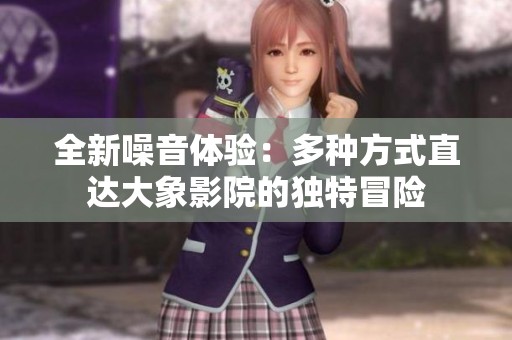 全新噪音体验：多种方式直达大象影院的独特冒险