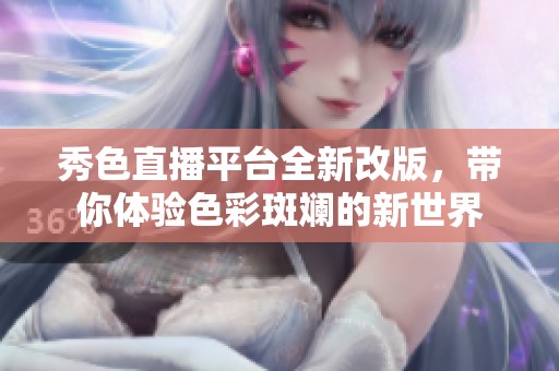 秀色直播平台全新改版，带你体验色彩斑斓的新世界
