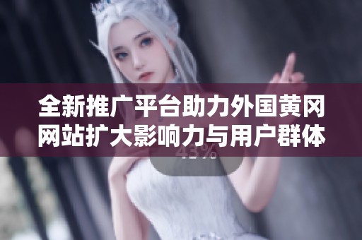 全新推广平台助力外国黄冈网站扩大影响力与用户群体