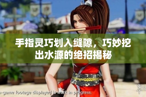 手指灵巧划入缝隙，巧妙挖出水源的绝招揭秘