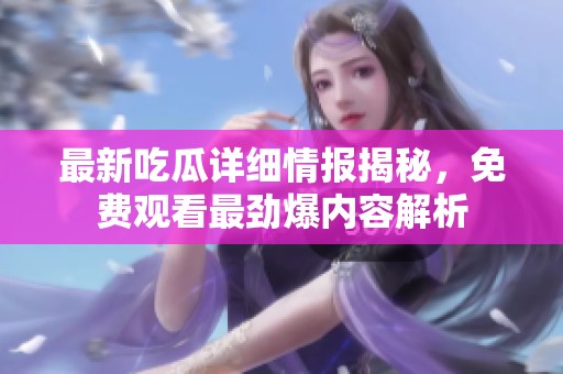 最新吃瓜详细情报揭秘，免费观看最劲爆内容解析