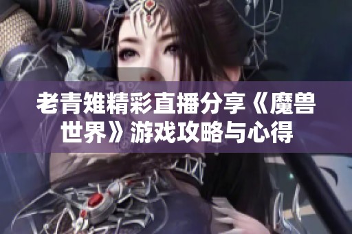 老青雉精彩直播分享《魔兽世界》游戏攻略与心得