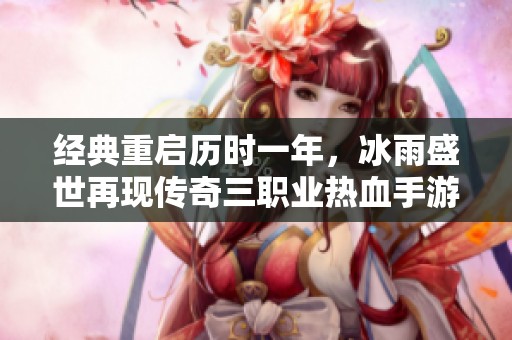 经典重启历时一年，冰雨盛世再现传奇三职业热血手游