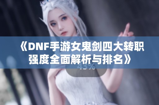 《DNF手游女鬼剑四大转职强度全面解析与排名》