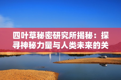四叶草秘密研究所揭秘：探寻神秘力量与人类未来的关系