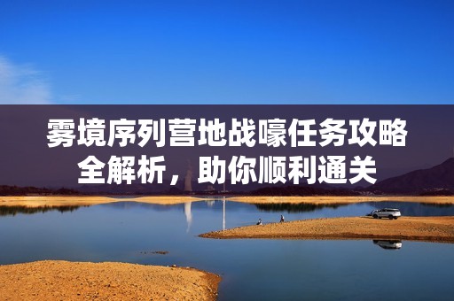 雾境序列营地战嚎任务攻略全解析，助你顺利通关