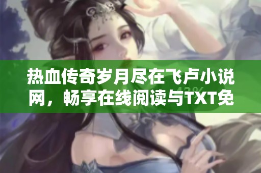 热血传奇岁月尽在飞卢小说网，畅享在线阅读与TXT免费下载