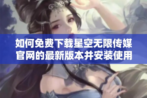 如何免费下载星空无限传媒官网的最新版本并安装使用
