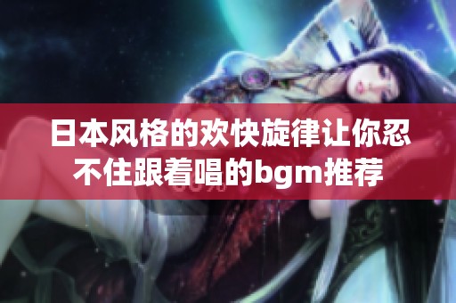 日本风格的欢快旋律让你忍不住跟着唱的bgm推荐