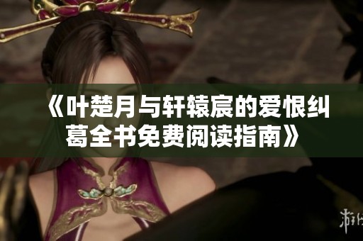 《叶楚月与轩辕宸的爱恨纠葛全书免费阅读指南》