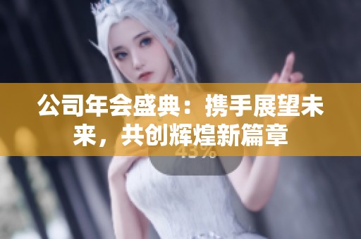 公司年会盛典：携手展望未来，共创辉煌新篇章