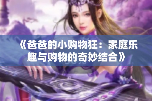 《爸爸的小购物狂：家庭乐趣与购物的奇妙结合》