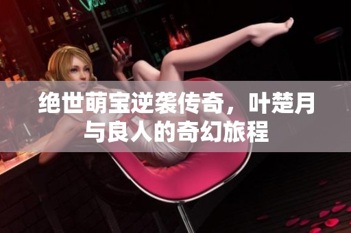 绝世萌宝逆袭传奇，叶楚月与良人的奇幻旅程
