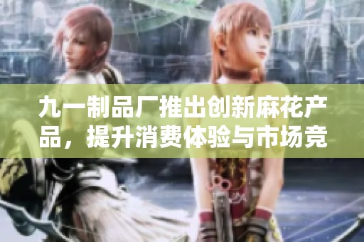九一制品厂推出创新麻花产品，提升消费体验与市场竞争力