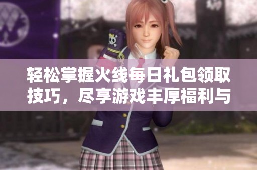 轻松掌握火线每日礼包领取技巧，尽享游戏丰厚福利与快乐体验