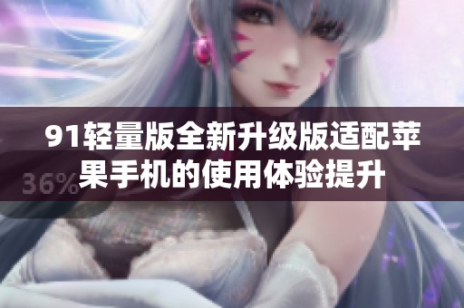91轻量版全新升级版适配苹果手机的使用体验提升