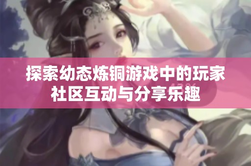 探索幼态炼铜游戏中的玩家社区互动与分享乐趣