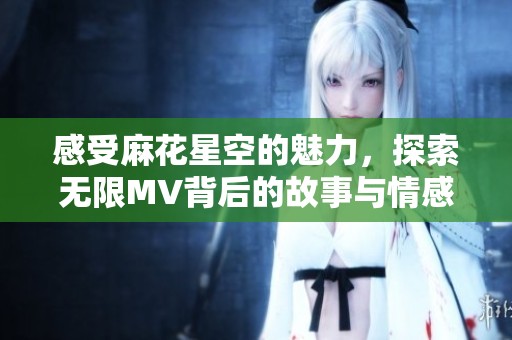 感受麻花星空的魅力，探索无限MV背后的故事与情感