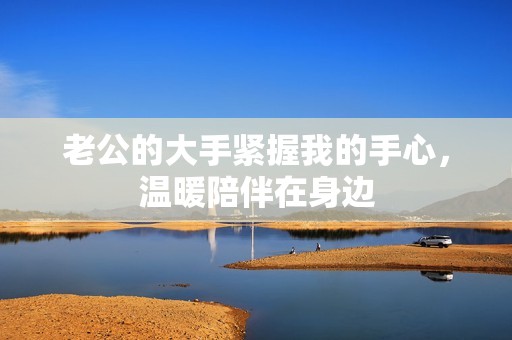 老公的大手紧握我的手心，温暖陪伴在身边