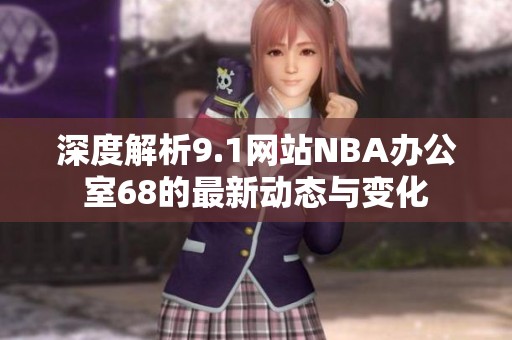 深度解析9.1网站NBA办公室68的最新动态与变化