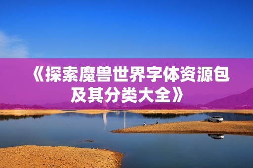 《探索魔兽世界字体资源包及其分类大全》