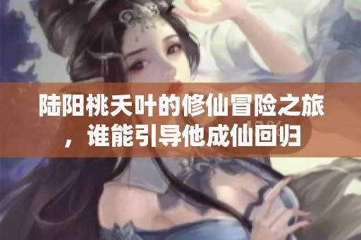 陆阳桃夭叶的修仙冒险之旅，谁能引导他成仙回归