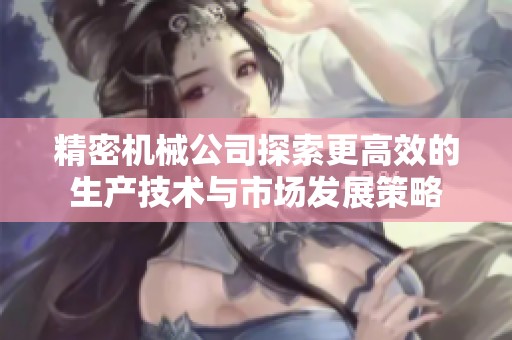 精密机械公司探索更高效的生产技术与市场发展策略