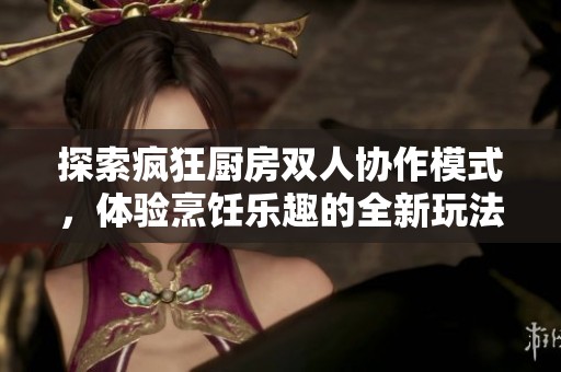 探索疯狂厨房双人协作模式，体验烹饪乐趣的全新玩法