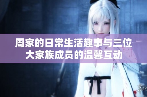 周家的日常生活趣事与三位大家族成员的温馨互动