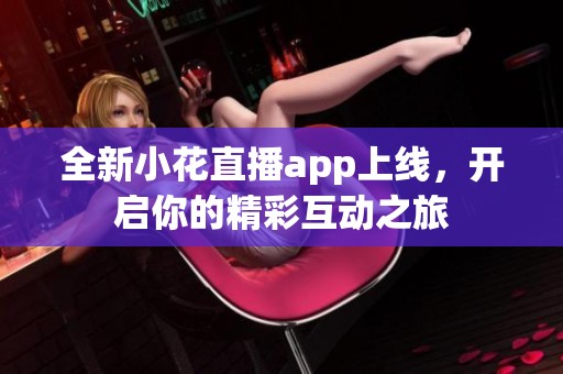 全新小花直播app上线，开启你的精彩互动之旅
