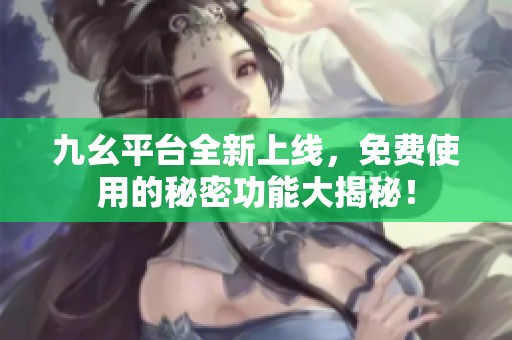 九幺平台全新上线，免费使用的秘密功能大揭秘！
