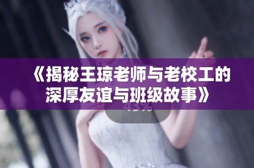 《揭秘王琼老师与老校工的深厚友谊与班级故事》