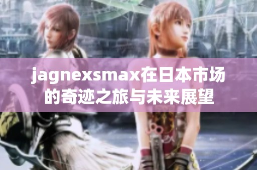 jagnexsmax在日本市场的奇迹之旅与未来展望