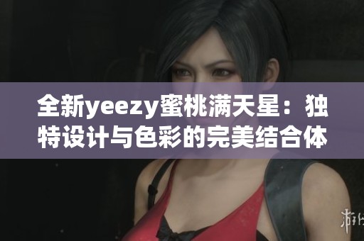 全新yeezy蜜桃满天星：独特设计与色彩的完美结合体验