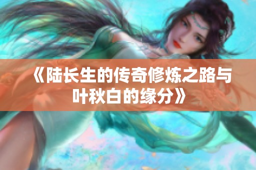 《陆长生的传奇修炼之路与叶秋白的缘分》