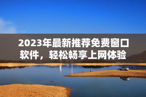 2023年最新推荐免费窗口软件，轻松畅享上网体验