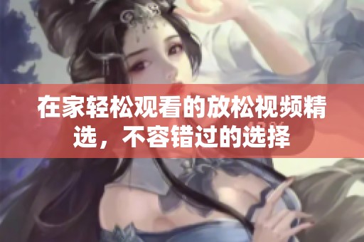 在家轻松观看的放松视频精选，不容错过的选择