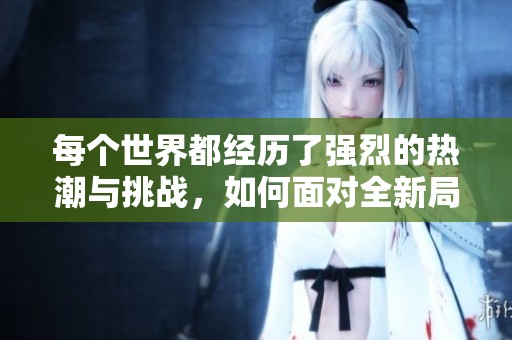 每个世界都经历了强烈的热潮与挑战，如何面对全新局面