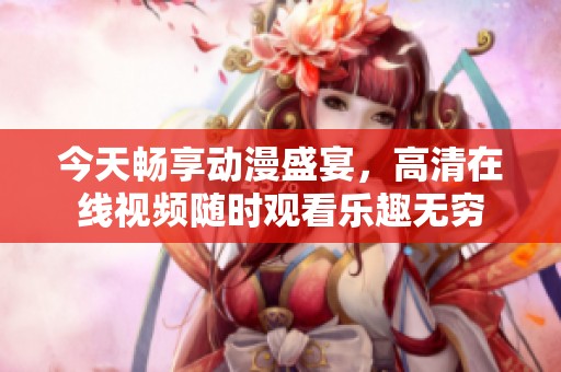 今天畅享动漫盛宴，高清在线视频随时观看乐趣无穷