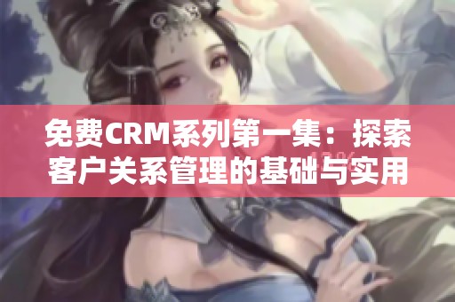 免费CRM系列第一集：探索客户关系管理的基础与实用技巧