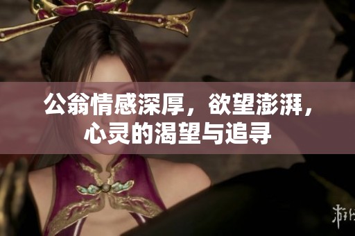 公翁情感深厚，欲望澎湃，心灵的渴望与追寻